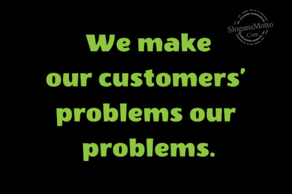 We make our customers’ problems our problems.