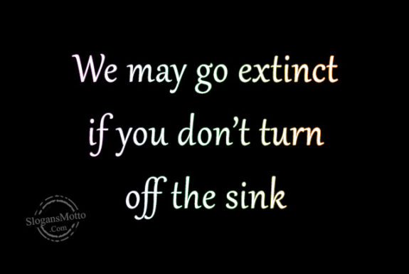 We may go extinct if you don’t turn off the sink