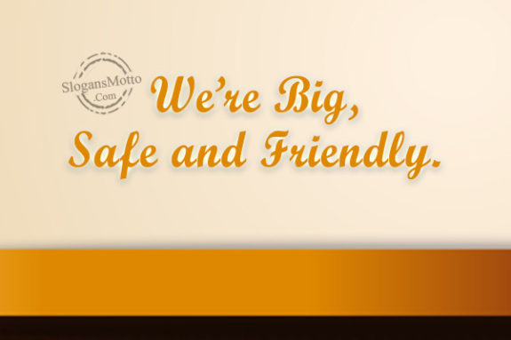 We’re Big, Safe and Friendly.