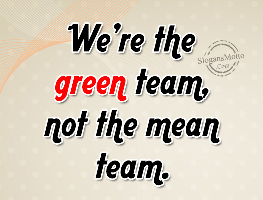 We’re the green team, not the mean team.