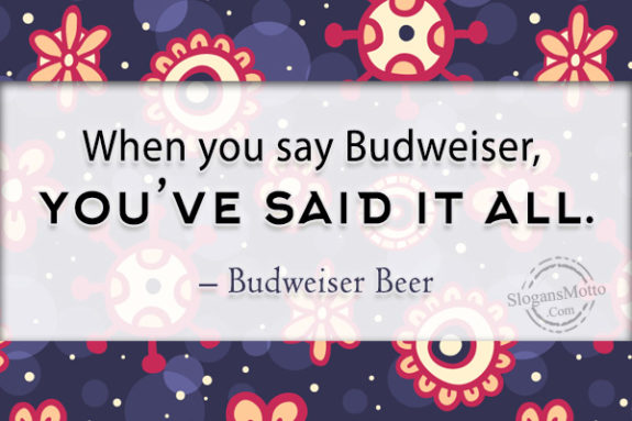 When you say Budweiser, you’ve said it all. – Budweiser Beer