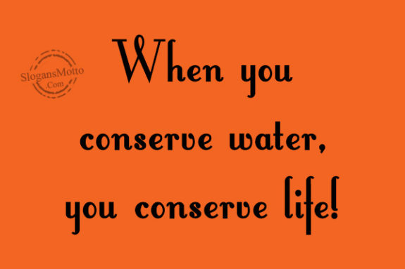 When you conserve water, you conserve life!