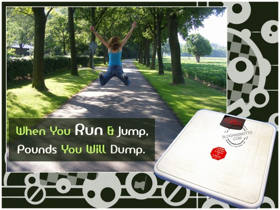 When you run and jump, pounds you will dump