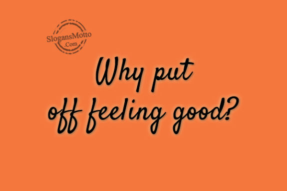 why-put-off-feeling-good