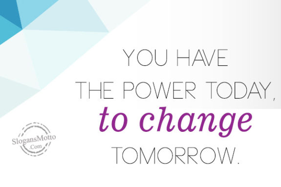 You have the power today, to change tomorrow.