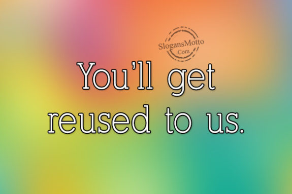 You’ll get reused to us.