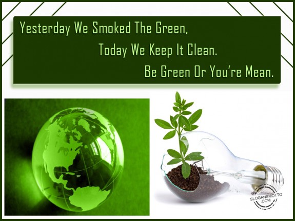 Yesterday we smoked the green, today we keep it clean. Be green or you’re mean