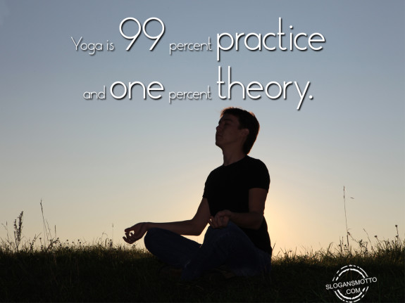 Yoga is 99 percent practice and one percent theory