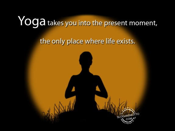 Yoga takes you into the present moment the only place where life exists