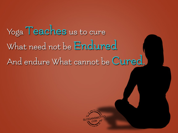 Yoga teaches us to cure what need not be endured and endure what cannot be cured