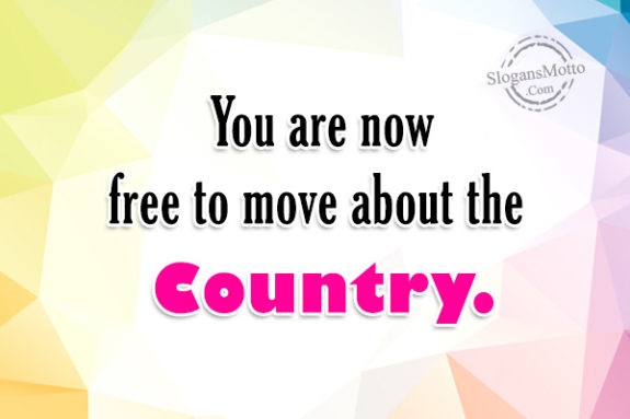 You are now free to move about the Country.