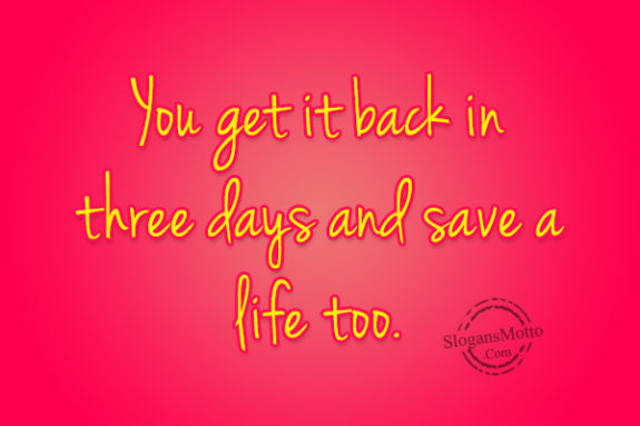 You get it back in three days and save a life too.