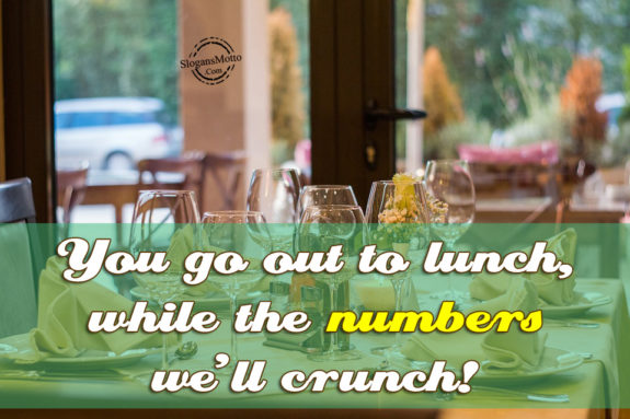You go out to lunch, while the numbers we’ll crunch!