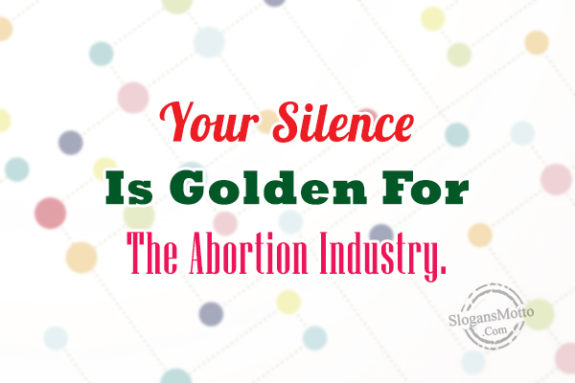 You Silence Is Golden For The Abortion Industry
