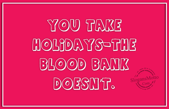You take holidays-the Blood Bank doesn’t.