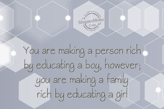 You are making a person rich by educating a boy, however; you are making a family rich by educating a girl