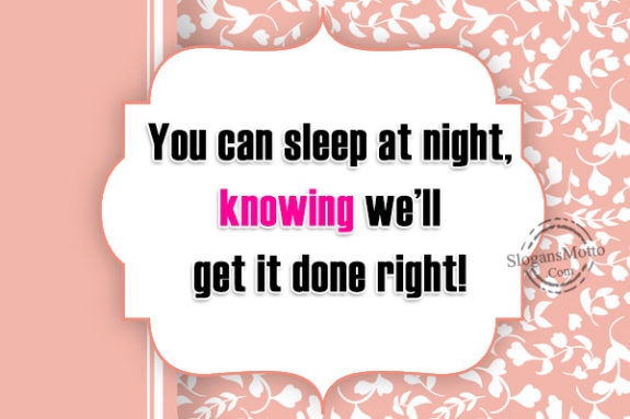 You can sleep at night, knowing we’ll get it done right!