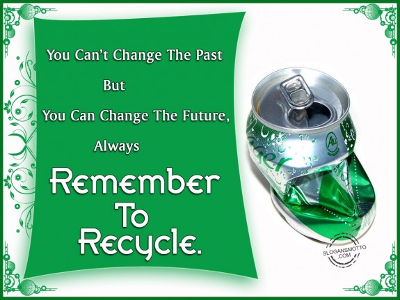You can’t change the past but you can change the future, always remember to recycle
