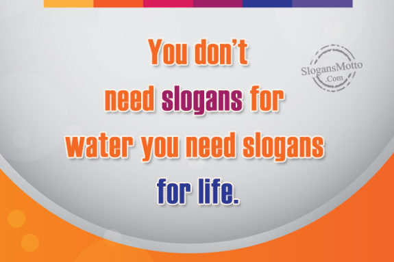 You don’t need slogans for water you need slogans for life.