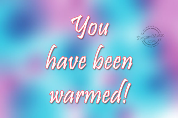 you-have-been-warmed