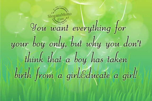 You want everything for your boy only, but why you don’t think that a boy has taken birth from a girl.Educate a girl!