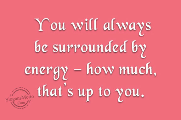 You will always be surrounded by energy – how much, that’s up to you.