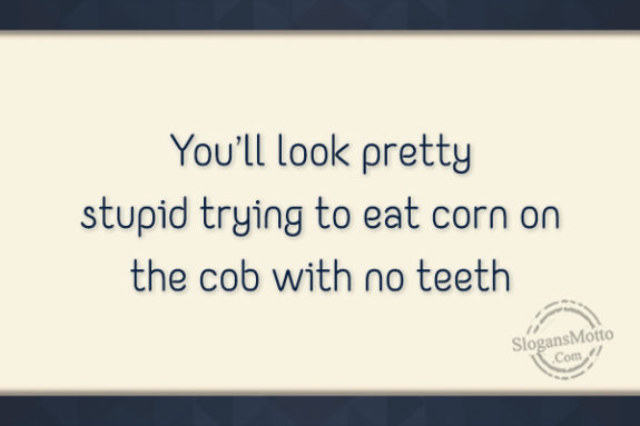 youll-look-pretty-stupid-trying-to-eat-corn-on-the-cob-with-no-teeth