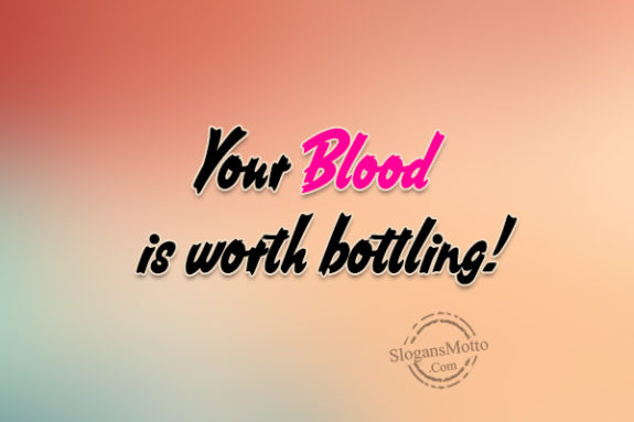 Your Blood is worth bottling!