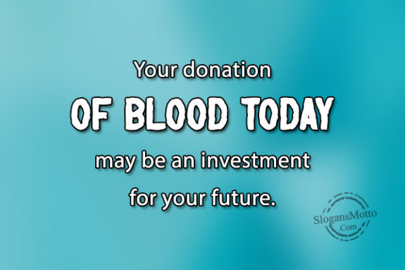Your donation of Blood today may be an investment for your future