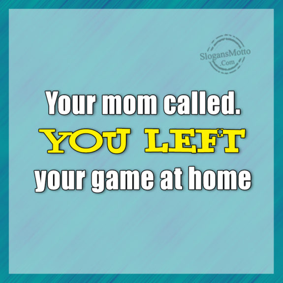 Your Mom Called You Left