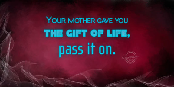 Your Mother Gave You The Gift Of Life