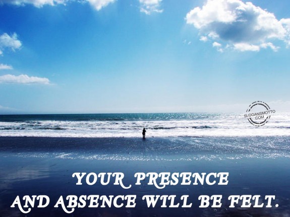 Your presence and absence will be FELT