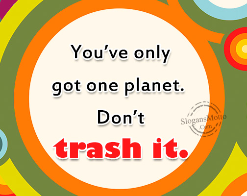 You’ve only got one planet. Don’t trash it.