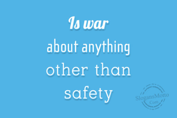 is-war-about-anything-other-than-safety