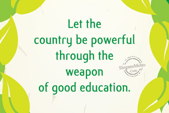Let the country be powerful through the weapon of good education.