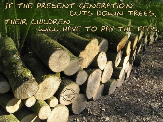 If the present generation cuts down trees, their children will have to pay the fees.